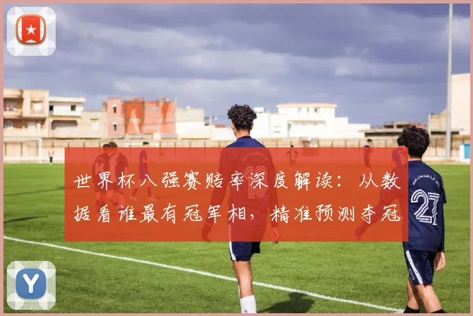 世界杯八强赛赔率深度解读:从数据看谁最有冠军相,精准预测夺冠热门