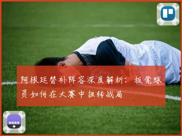 阿根廷替补阵容深度解析:板凳球员如何在大赛中扭转战局
