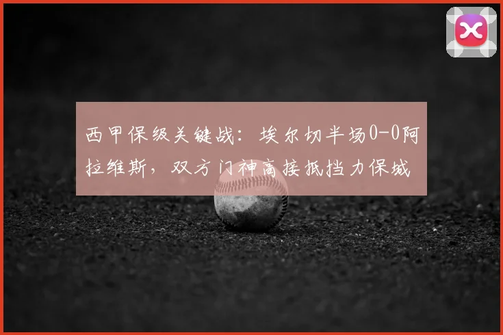 西甲保级关键战：埃尔切半场0-0阿拉维斯，双方门神高接抵挡力保城池不失