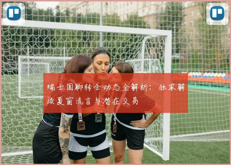 瑞士国脚转会动态全解析:独家解读夏窗流言与潜在交易
