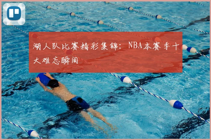 湖人队比赛精彩集锦：NBA本赛季十大难忘瞬间
