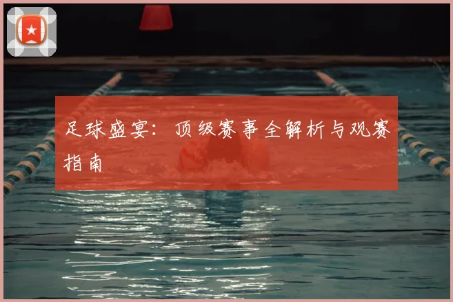 足球盛宴:顶级赛事全解析与观赛指南