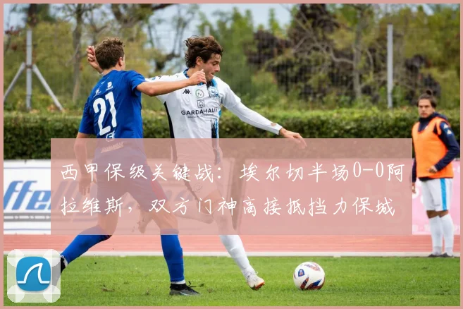 西甲保级关键战：埃尔切半场0-0阿拉维斯，双方门神高接抵挡力保城池不失