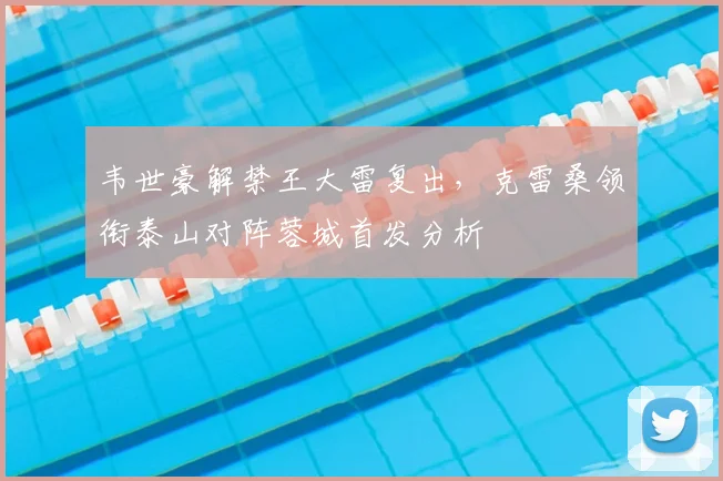 韦世豪解禁王大雷复出，克雷桑领衔泰山对阵蓉城首发分析