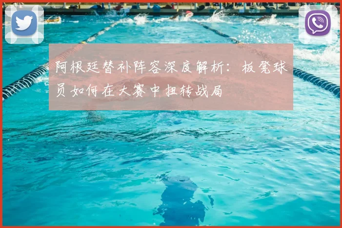 阿根廷替补阵容深度解析:板凳球员如何在大赛中扭转战局