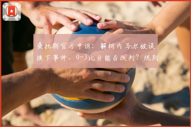 桑托斯官方申诉:解析内马尔被误换下事件,0-3比分能否改判?规则详解